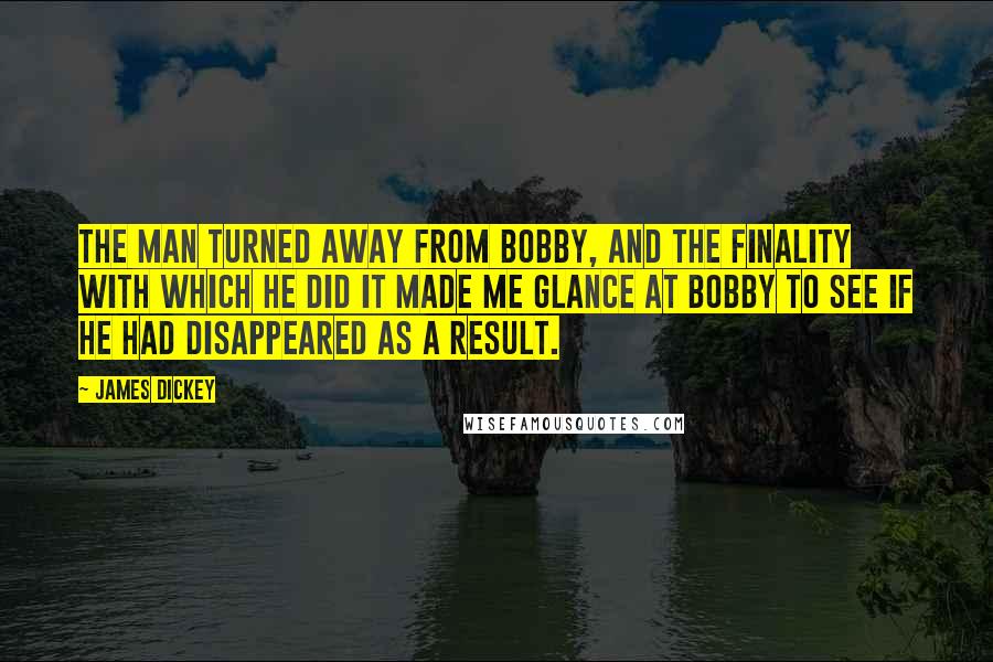 James Dickey Quotes: The man turned away from Bobby, and the finality with which he did it made me glance at Bobby to see if he had disappeared as a result.