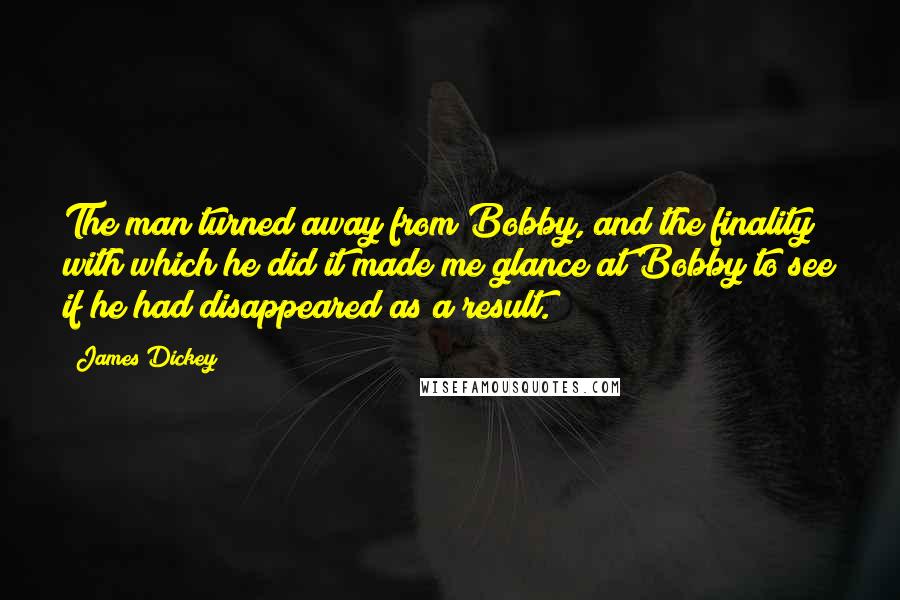 James Dickey Quotes: The man turned away from Bobby, and the finality with which he did it made me glance at Bobby to see if he had disappeared as a result.