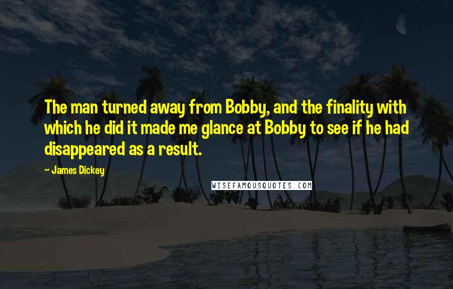 James Dickey Quotes: The man turned away from Bobby, and the finality with which he did it made me glance at Bobby to see if he had disappeared as a result.