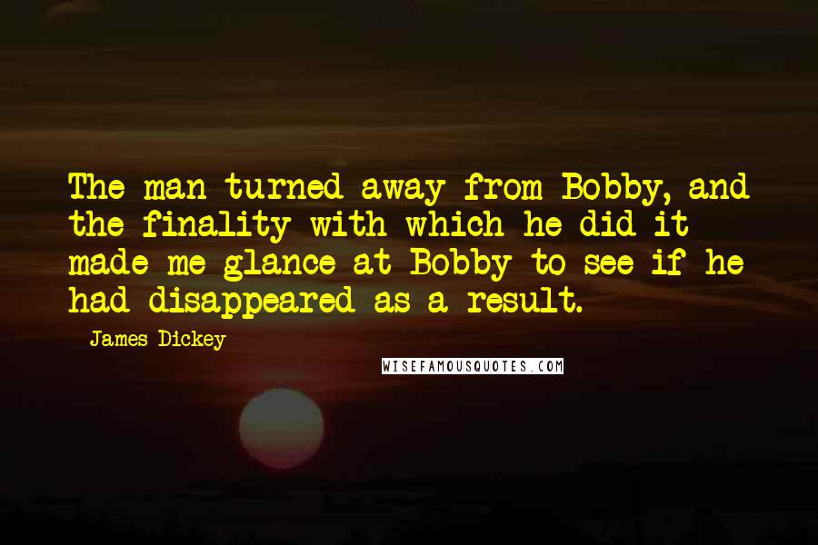 James Dickey Quotes: The man turned away from Bobby, and the finality with which he did it made me glance at Bobby to see if he had disappeared as a result.