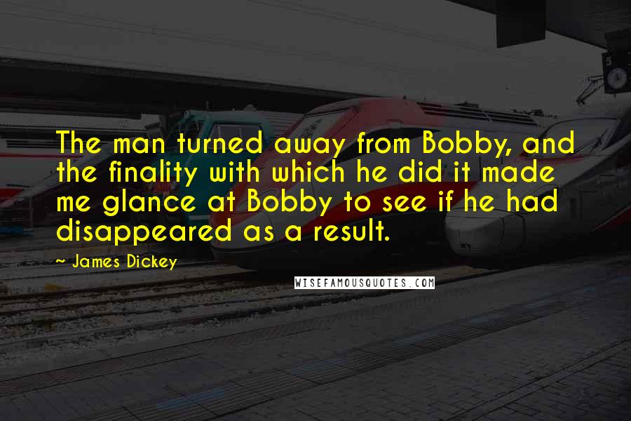 James Dickey Quotes: The man turned away from Bobby, and the finality with which he did it made me glance at Bobby to see if he had disappeared as a result.