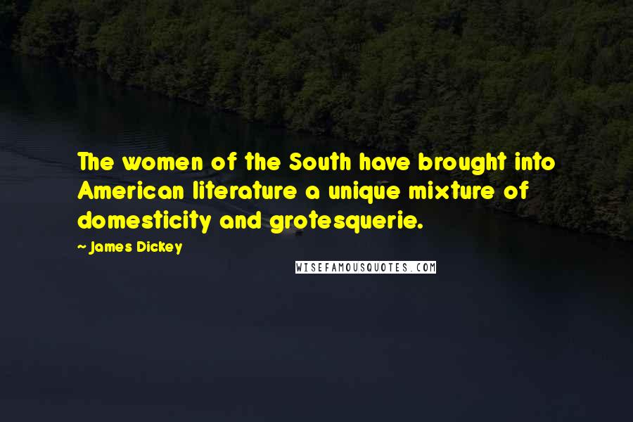 James Dickey Quotes: The women of the South have brought into American literature a unique mixture of domesticity and grotesquerie.