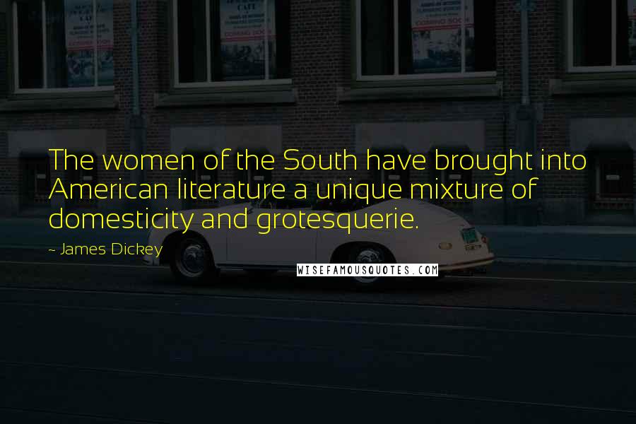 James Dickey Quotes: The women of the South have brought into American literature a unique mixture of domesticity and grotesquerie.