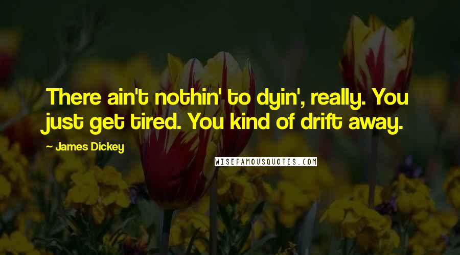 James Dickey Quotes: There ain't nothin' to dyin', really. You just get tired. You kind of drift away.