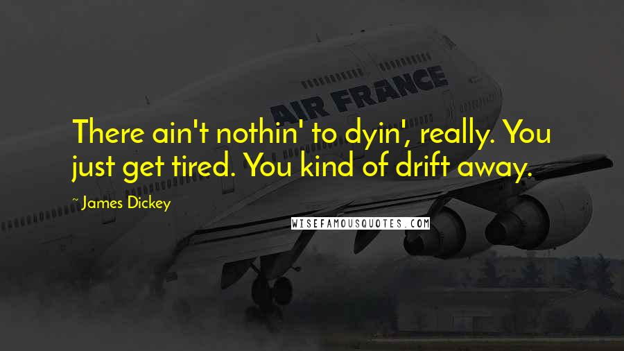 James Dickey Quotes: There ain't nothin' to dyin', really. You just get tired. You kind of drift away.