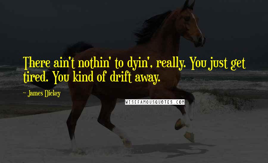 James Dickey Quotes: There ain't nothin' to dyin', really. You just get tired. You kind of drift away.