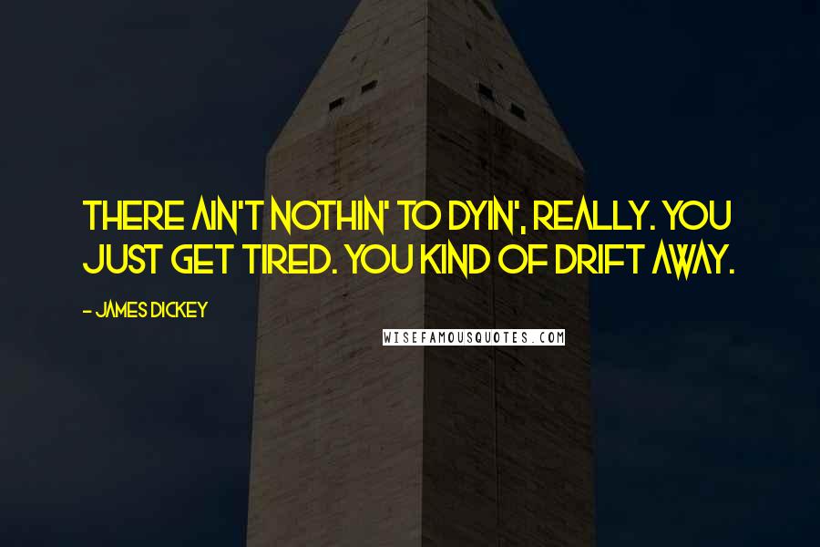 James Dickey Quotes: There ain't nothin' to dyin', really. You just get tired. You kind of drift away.