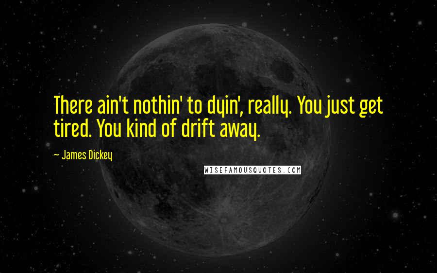 James Dickey Quotes: There ain't nothin' to dyin', really. You just get tired. You kind of drift away.