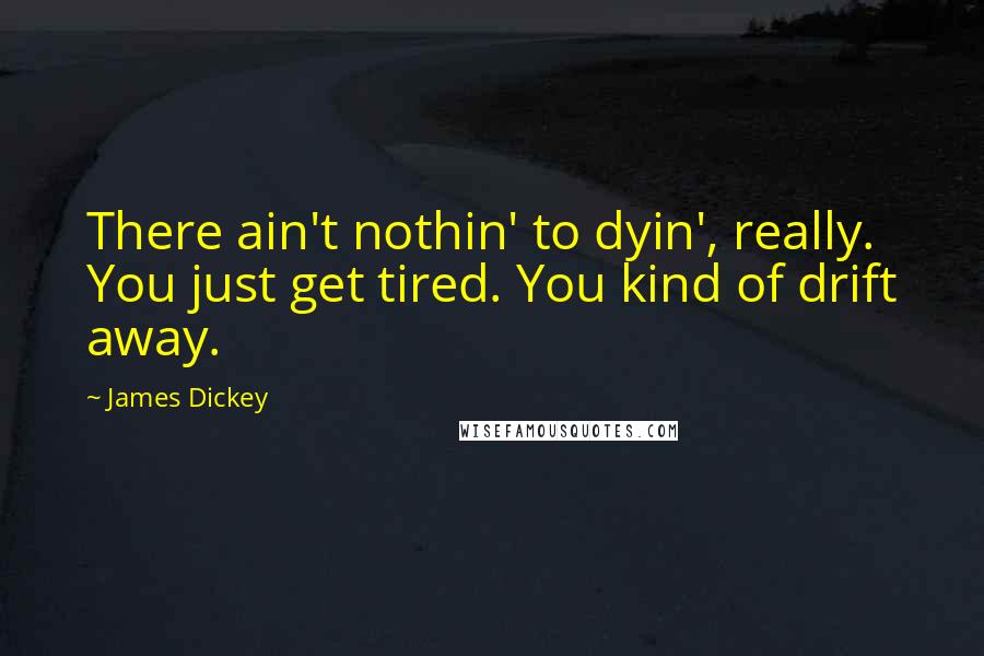 James Dickey Quotes: There ain't nothin' to dyin', really. You just get tired. You kind of drift away.