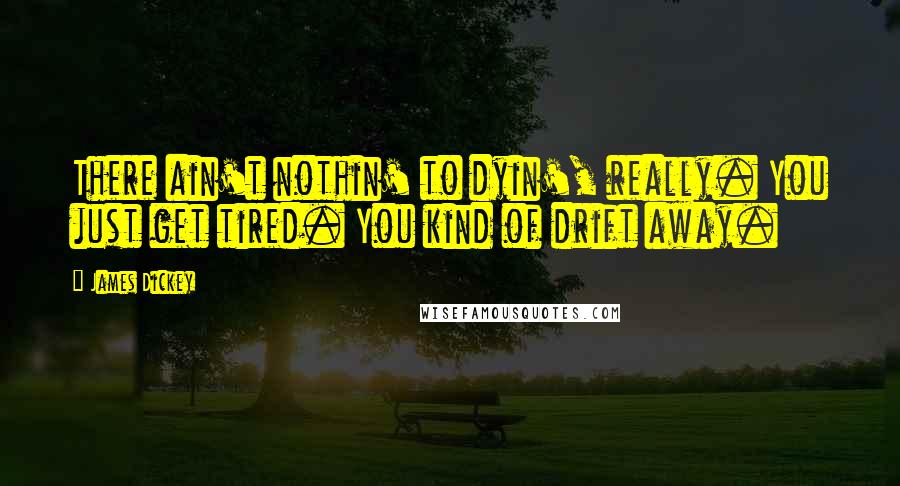 James Dickey Quotes: There ain't nothin' to dyin', really. You just get tired. You kind of drift away.