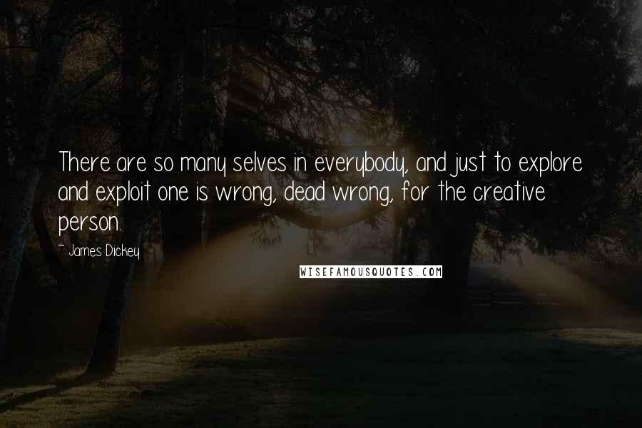 James Dickey Quotes: There are so many selves in everybody, and just to explore and exploit one is wrong, dead wrong, for the creative person.