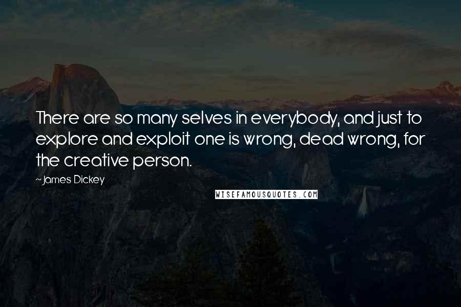 James Dickey Quotes: There are so many selves in everybody, and just to explore and exploit one is wrong, dead wrong, for the creative person.