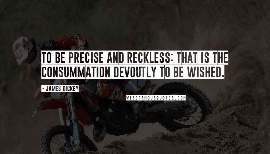 James Dickey Quotes: To be precise and reckless: that is the consummation devoutly to be wished.