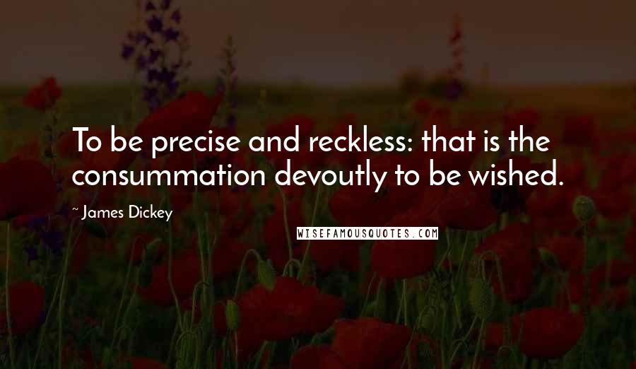 James Dickey Quotes: To be precise and reckless: that is the consummation devoutly to be wished.