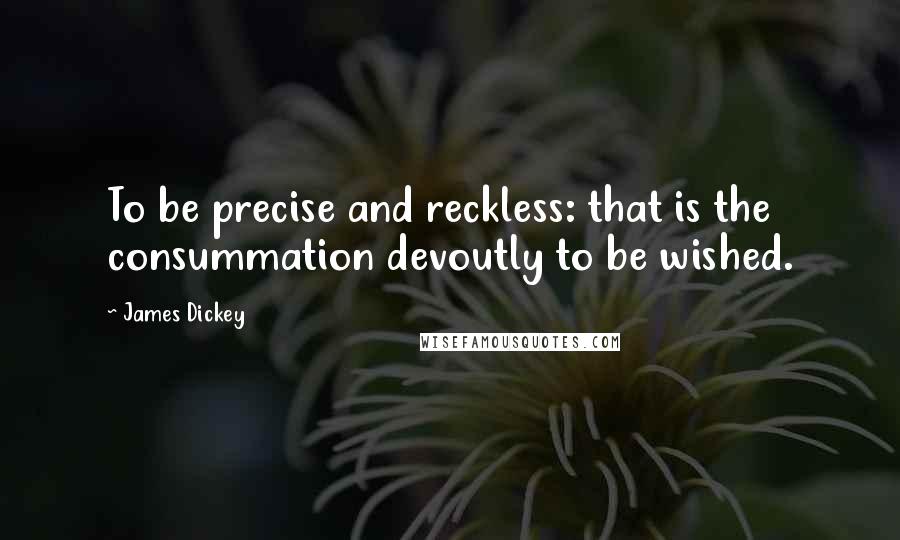 James Dickey Quotes: To be precise and reckless: that is the consummation devoutly to be wished.