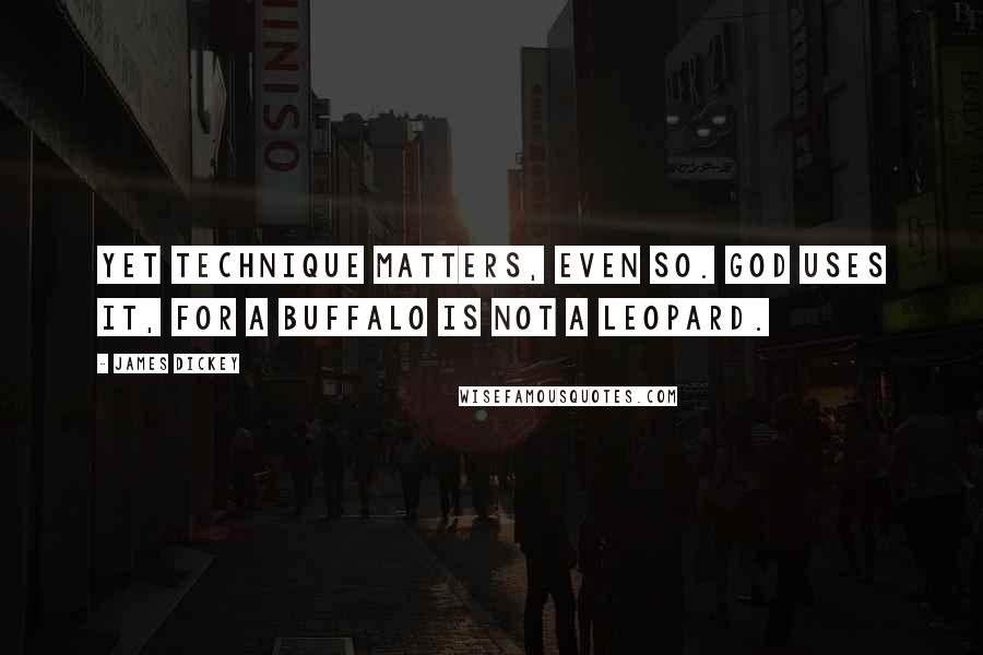 James Dickey Quotes: Yet technique matters, even so. God uses it, for a buffalo is not a leopard.