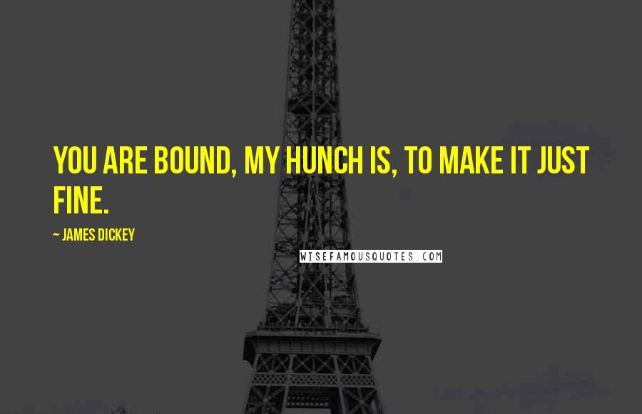 James Dickey Quotes: You are bound, my hunch is, to make it just fine.