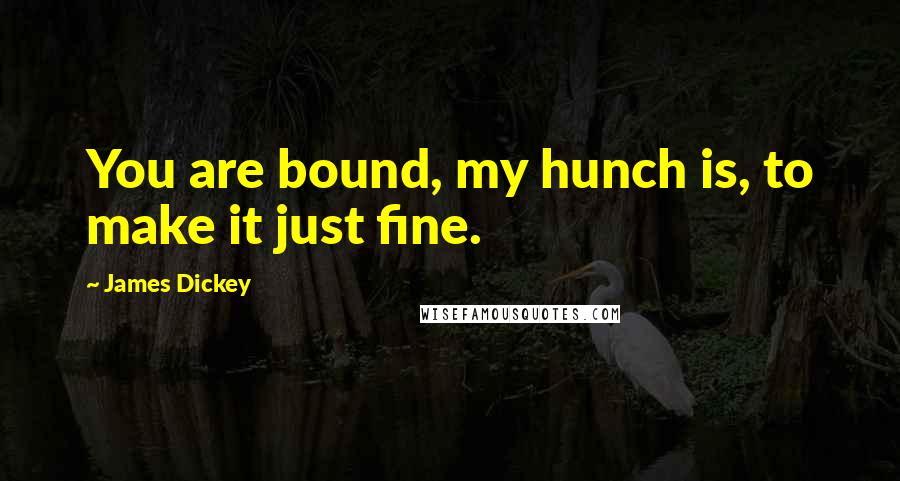 James Dickey Quotes: You are bound, my hunch is, to make it just fine.