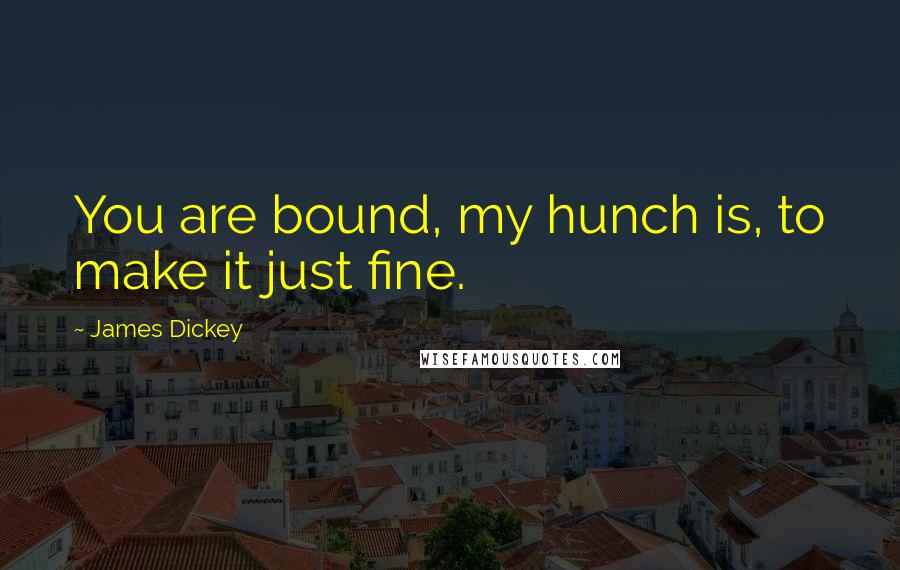 James Dickey Quotes: You are bound, my hunch is, to make it just fine.