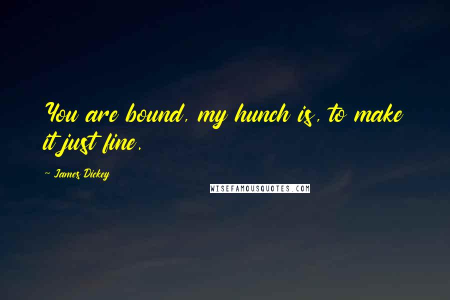 James Dickey Quotes: You are bound, my hunch is, to make it just fine.