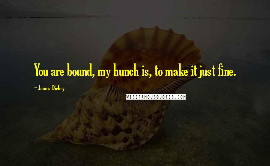 James Dickey Quotes: You are bound, my hunch is, to make it just fine.