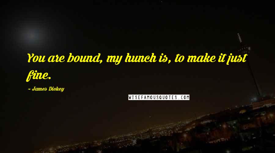 James Dickey Quotes: You are bound, my hunch is, to make it just fine.