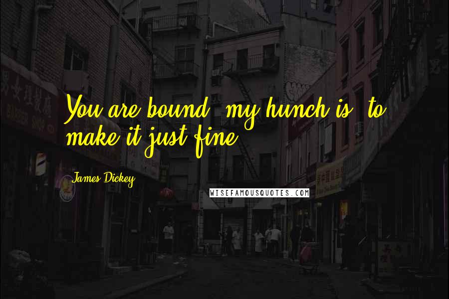 James Dickey Quotes: You are bound, my hunch is, to make it just fine.