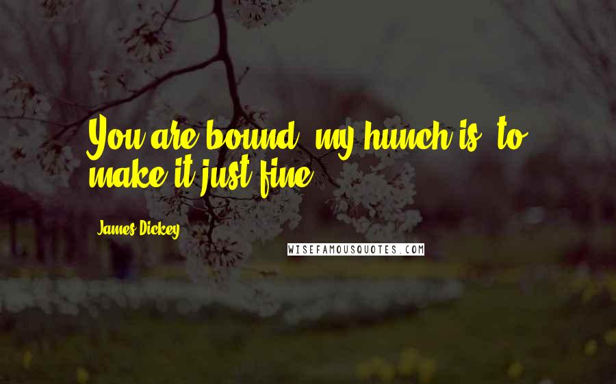 James Dickey Quotes: You are bound, my hunch is, to make it just fine.