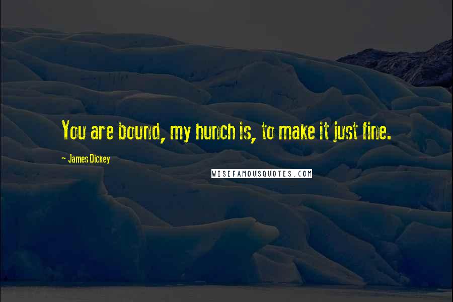 James Dickey Quotes: You are bound, my hunch is, to make it just fine.