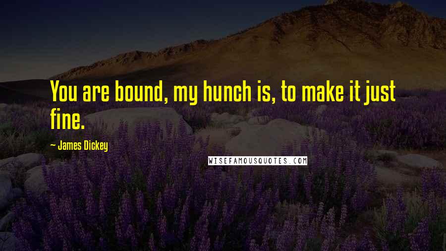 James Dickey Quotes: You are bound, my hunch is, to make it just fine.