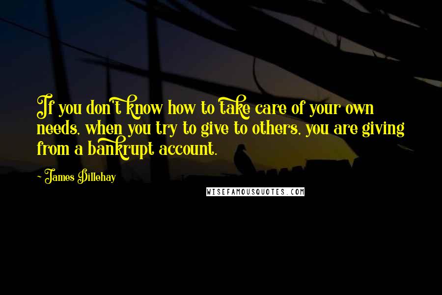 James Dillehay Quotes: If you don't know how to take care of your own needs, when you try to give to others, you are giving from a bankrupt account.