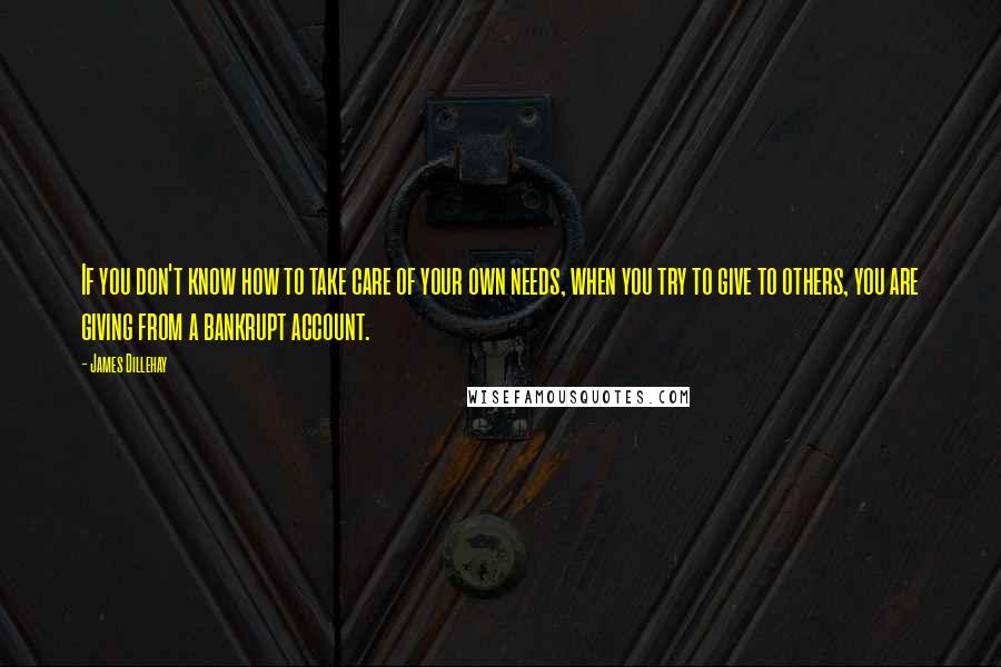 James Dillehay Quotes: If you don't know how to take care of your own needs, when you try to give to others, you are giving from a bankrupt account.