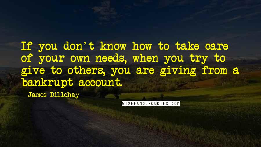 James Dillehay Quotes: If you don't know how to take care of your own needs, when you try to give to others, you are giving from a bankrupt account.