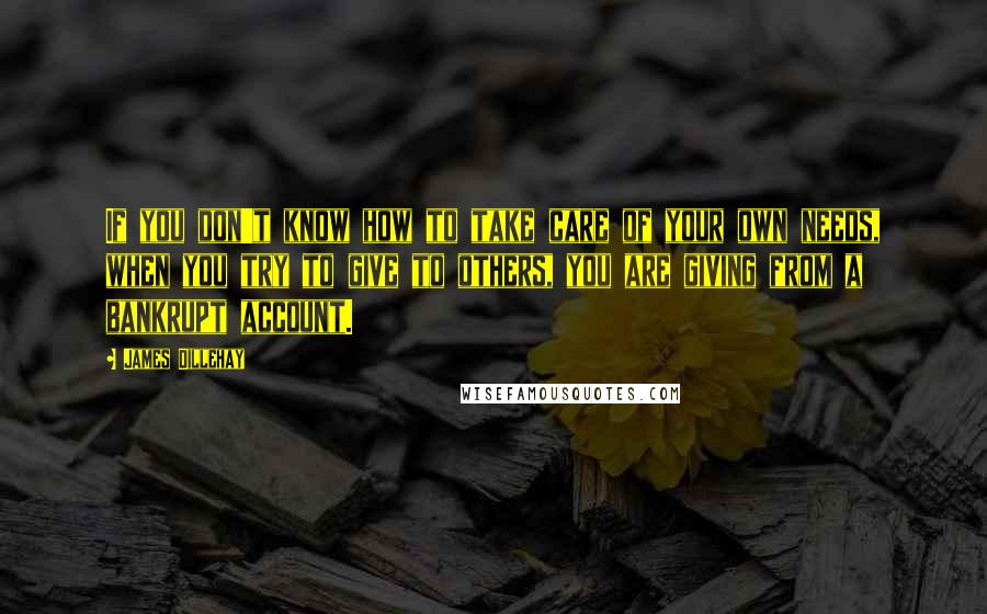 James Dillehay Quotes: If you don't know how to take care of your own needs, when you try to give to others, you are giving from a bankrupt account.