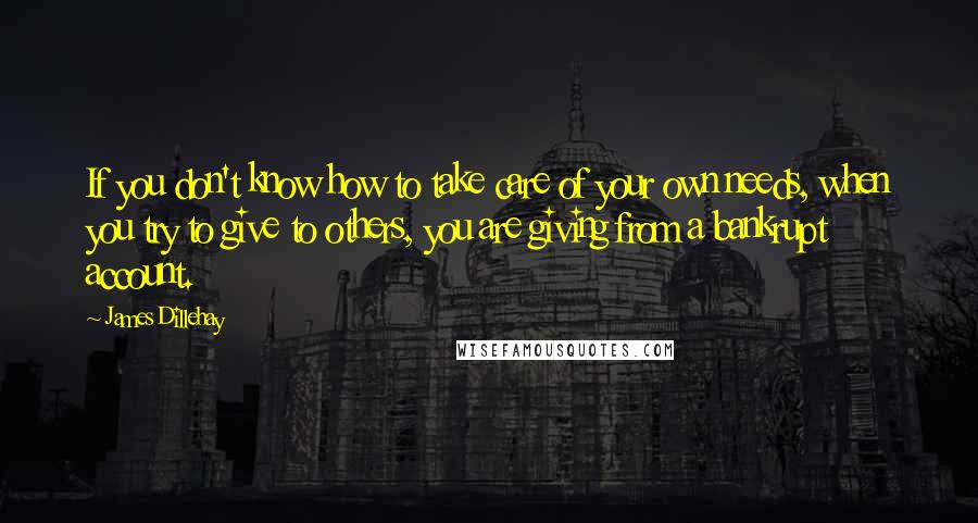 James Dillehay Quotes: If you don't know how to take care of your own needs, when you try to give to others, you are giving from a bankrupt account.