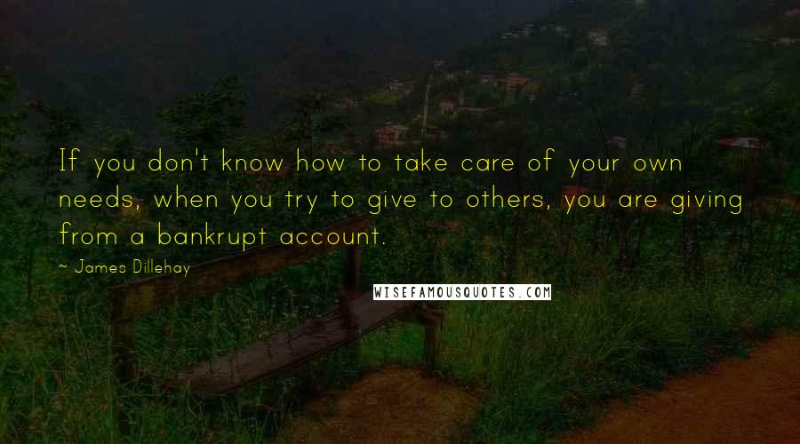 James Dillehay Quotes: If you don't know how to take care of your own needs, when you try to give to others, you are giving from a bankrupt account.