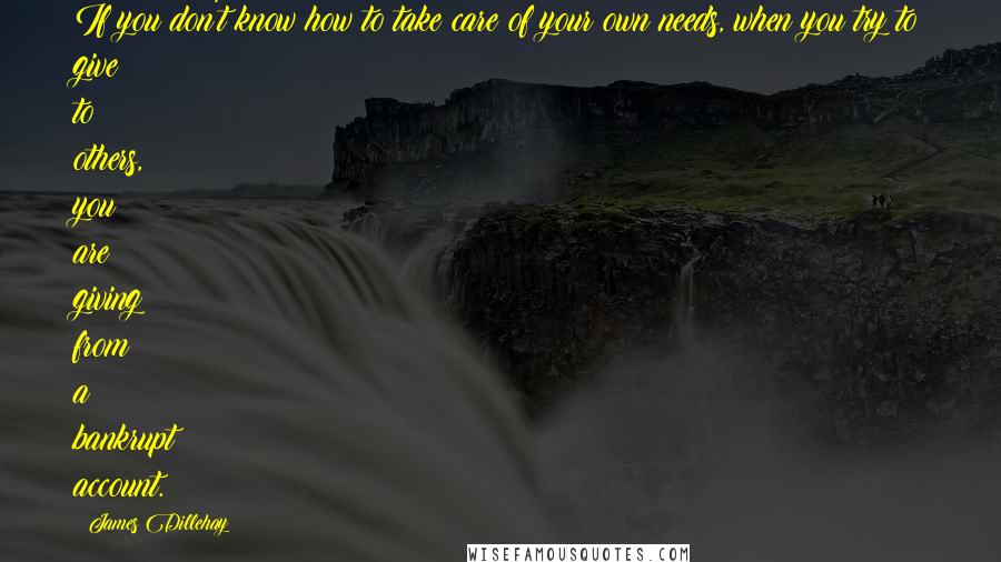 James Dillehay Quotes: If you don't know how to take care of your own needs, when you try to give to others, you are giving from a bankrupt account.