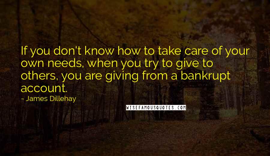James Dillehay Quotes: If you don't know how to take care of your own needs, when you try to give to others, you are giving from a bankrupt account.
