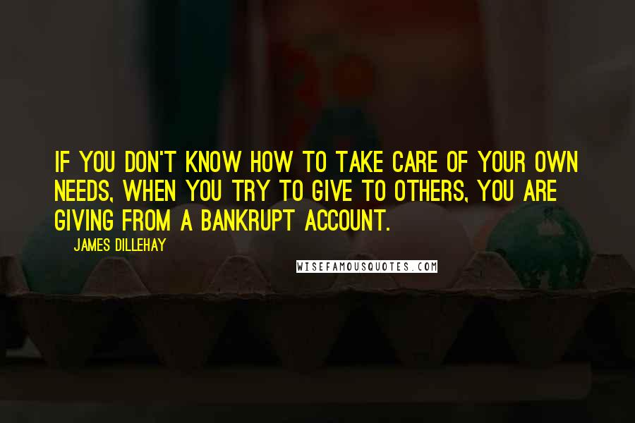 James Dillehay Quotes: If you don't know how to take care of your own needs, when you try to give to others, you are giving from a bankrupt account.