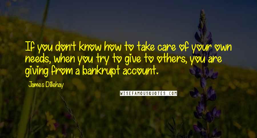 James Dillehay Quotes: If you don't know how to take care of your own needs, when you try to give to others, you are giving from a bankrupt account.