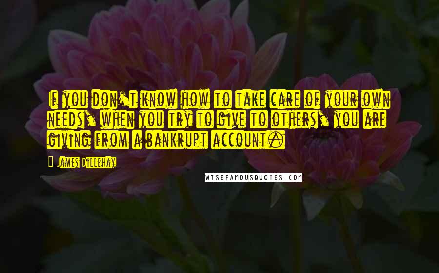 James Dillehay Quotes: If you don't know how to take care of your own needs, when you try to give to others, you are giving from a bankrupt account.