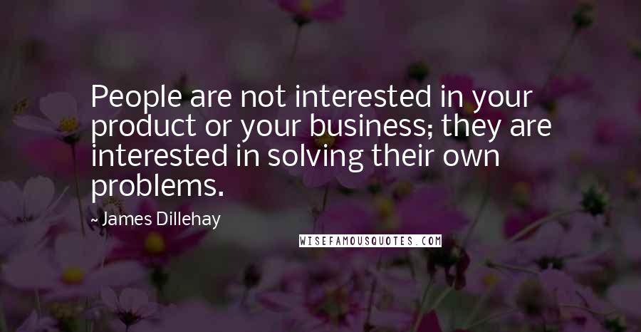 James Dillehay Quotes: People are not interested in your product or your business; they are interested in solving their own problems.