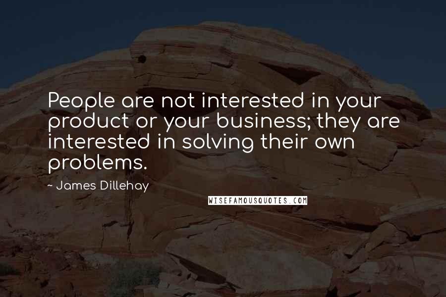 James Dillehay Quotes: People are not interested in your product or your business; they are interested in solving their own problems.