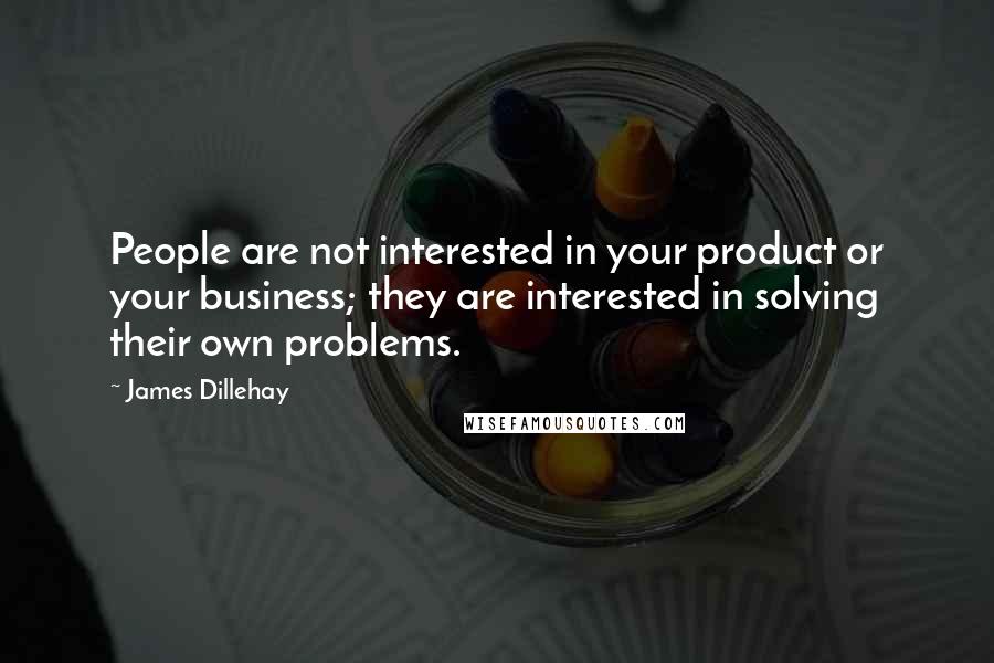 James Dillehay Quotes: People are not interested in your product or your business; they are interested in solving their own problems.