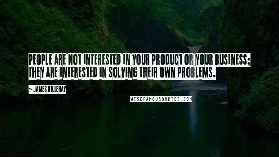 James Dillehay Quotes: People are not interested in your product or your business; they are interested in solving their own problems.