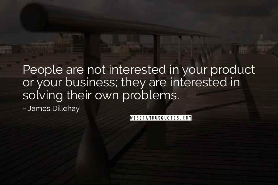 James Dillehay Quotes: People are not interested in your product or your business; they are interested in solving their own problems.