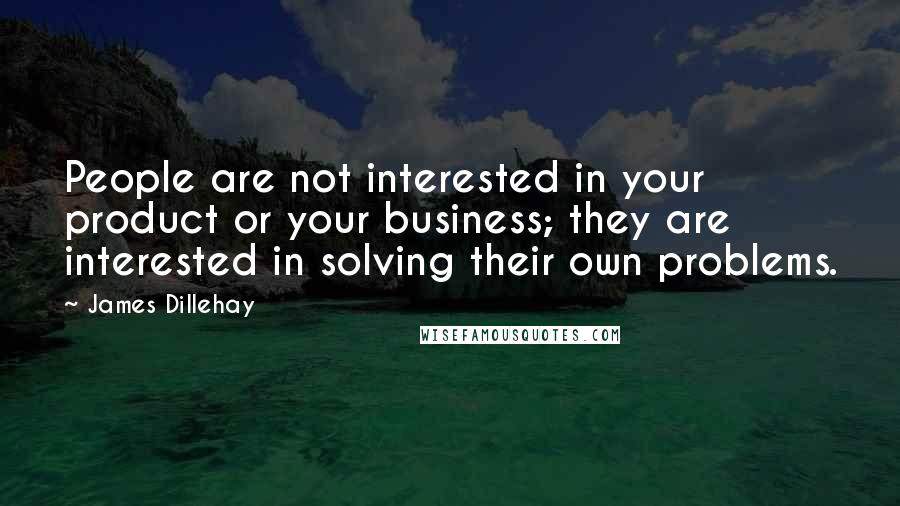 James Dillehay Quotes: People are not interested in your product or your business; they are interested in solving their own problems.