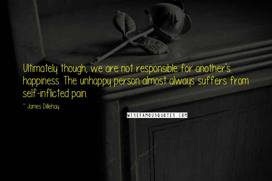 James Dillehay Quotes: Ultimately though, we are not responsible for another's happiness. The unhappy person almost always suffers from self-inflicted pain.