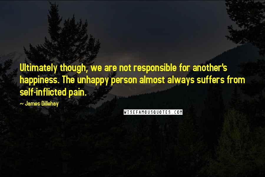 James Dillehay Quotes: Ultimately though, we are not responsible for another's happiness. The unhappy person almost always suffers from self-inflicted pain.