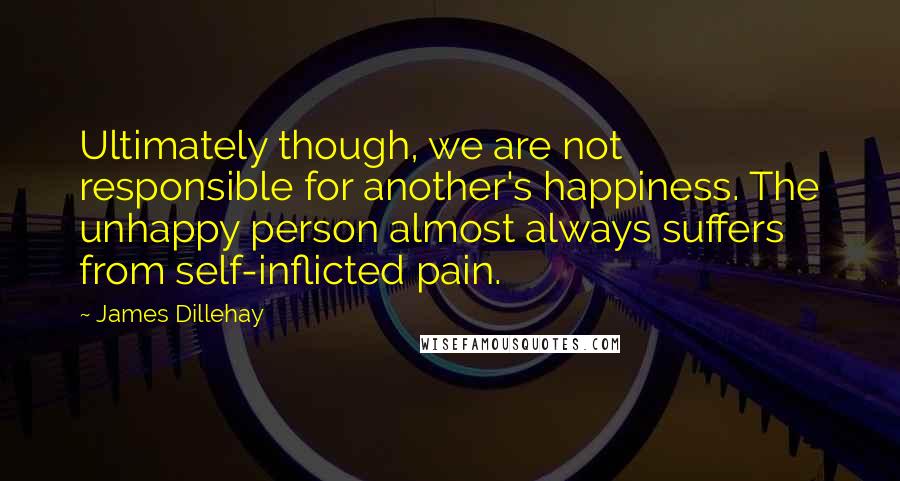 James Dillehay Quotes: Ultimately though, we are not responsible for another's happiness. The unhappy person almost always suffers from self-inflicted pain.